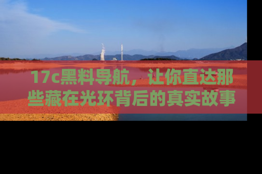 17c黑料导航,让你直达那些藏在光环背后的真实故事