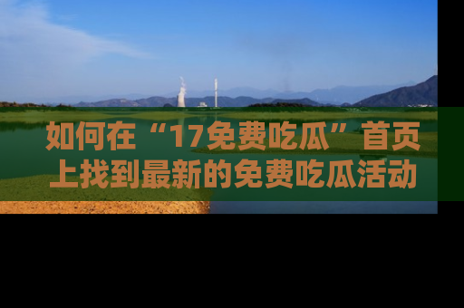 如何在“17免费吃瓜”首页上找到最新的免费吃瓜活动和动态