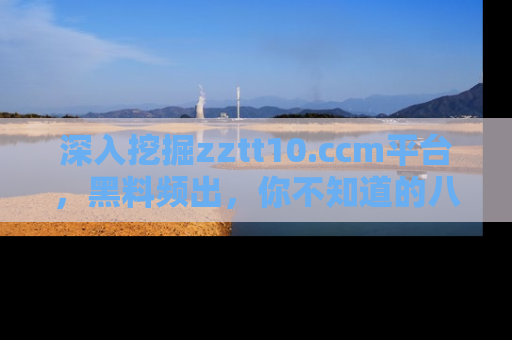 深入挖掘zztt10.ccm平台，黑料频出，你不知道的八卦尽在其中！