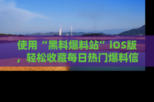 使用“黑料爆料站”iOS版，轻松收藏每日热门爆料信息！