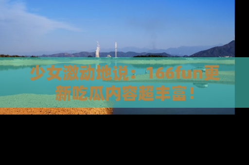 少女激动地说：166fun更新吃瓜内容超丰富！