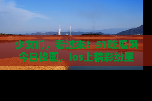 少女们，看过来！51吃瓜网今日校园，ios上精彩纷呈！