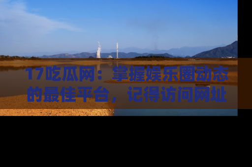 17吃瓜网:掌握娱乐圈动态的最佳平台,记得访问网址获取新鲜资讯!