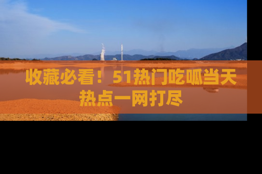 收藏必看！51热门吃呱当天热点一网打尽