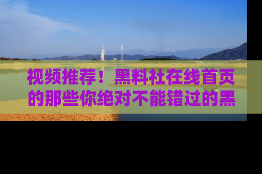 视频推荐！黑料社在线首页的那些你绝对不能错过的黑料