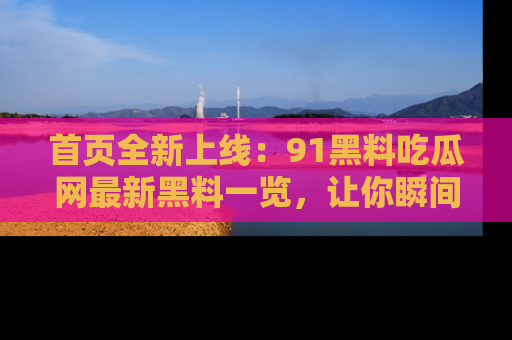 首页全新上线：91黑料吃瓜网最新黑料一览，让你瞬间掌握