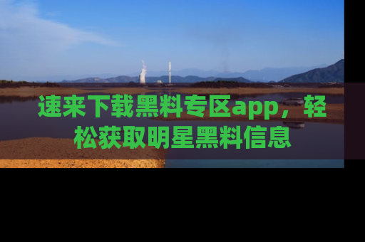 速来下载黑料专区app，轻松获取明星黑料信息