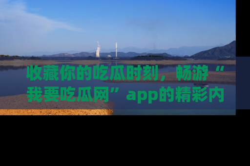 收藏你的吃瓜时刻，畅游“我要吃瓜网”app的精彩内容