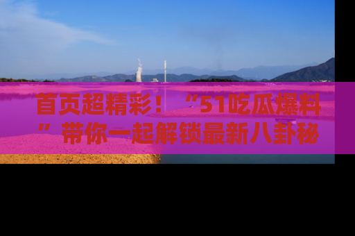 首页超精彩！“51吃瓜爆料”带你一起解锁最新八卦秘闻！