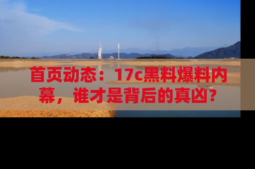 首页动态：17c黑料爆料内幕，谁才是背后的真凶？