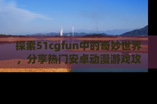 探索51cgfun中的奇妙世界，分享热门安卓动漫游戏攻略！