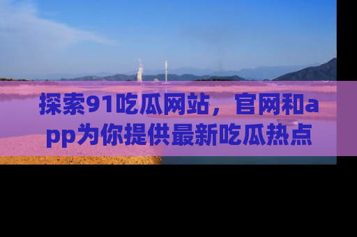 探索91吃瓜网站，官网和app为你提供最新吃瓜热点