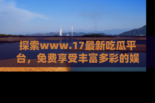 探索www.17最新吃瓜平台，免费享受丰富多彩的娱乐体验！