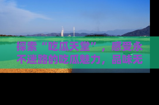 探索“吃瓜天堂”，感受永不迷路的吃瓜魅力，品味无尽的美食！