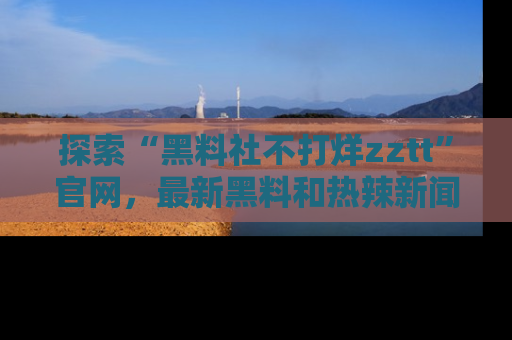 探索“黑料社不打烊zztt”官网，最新黑料和热辣新闻等你来发掘