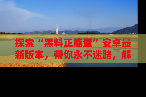 探索“黑料正能量”安卓最新版本，带你永不迷路，解锁无尽秘密！