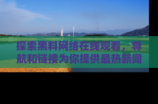 探索黑料网络在线观看，导航和链接为你提供最热新闻！