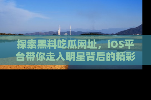 探索黑料吃瓜网址，iOS平台带你走入明星背后的精彩故事！