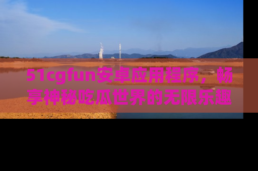 51cgfun安卓应用程序,畅享神秘吃瓜世界的无限乐趣!