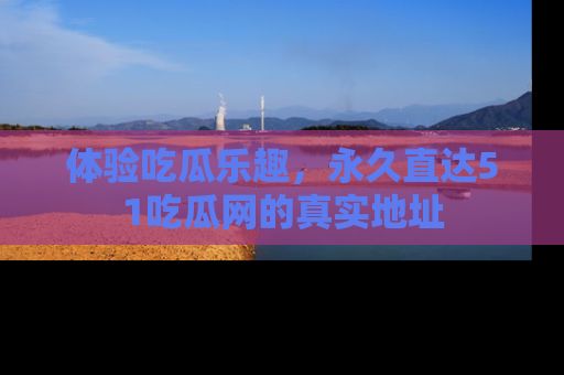 体验吃瓜乐趣，永久直达51吃瓜网的真实地址