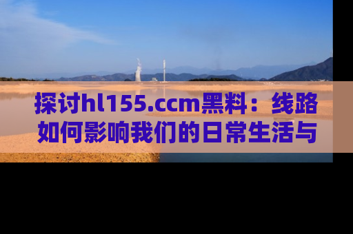 探讨hl155.ccm黑料：线路如何影响我们的日常生活与娱乐选择？