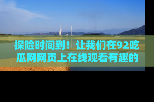 探险时间到！让我们在92吃瓜网网页上在线观看有趣的瓜，好奇的传送门等你来！