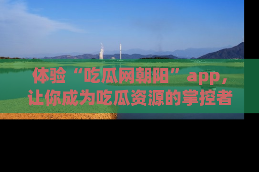 体验“吃瓜网朝阳”app，让你成为吃瓜资源的掌控者，独家资讯尽在掌握！