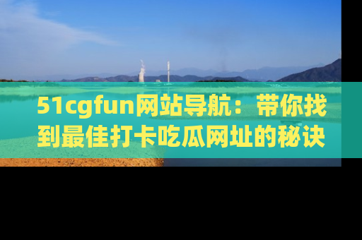 51cgfun网站导航:带你找到最佳打卡吃瓜网址的秘诀
