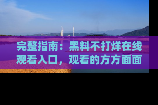 完整指南:黑料不打烊在线观看入口,观看的方方面面与app选择