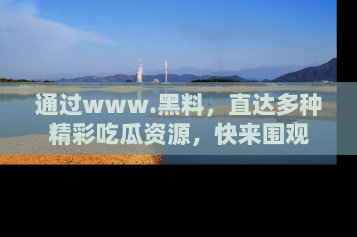 通过www.黑料,直达多种精彩吃瓜资源,快来围观