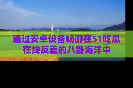 通过安卓设备畅游在51吃瓜在线反差的八卦海洋中