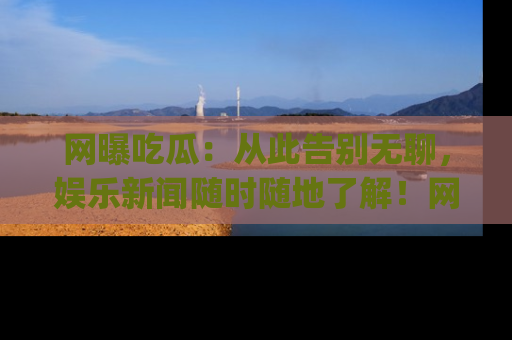 网曝吃瓜:从此告别无聊,娱乐新闻随时随地了解!网址:www.wangbaoegua.com