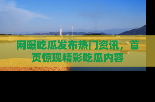 网曝吃瓜发布热门资讯,首页惊现精彩吃瓜内容