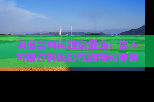 网曝黑料网独家报道:你不可错过的精彩在线视频资源推荐!