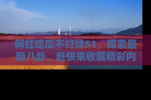 网红吃瓜不打烊51,探索最新八卦,赶快来收藏精彩内容!