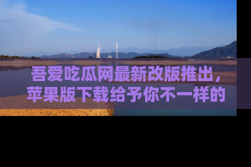 吾爱吃瓜网最新改版推出,苹果版下载给予你不一样的吃瓜体验,一起来吧!