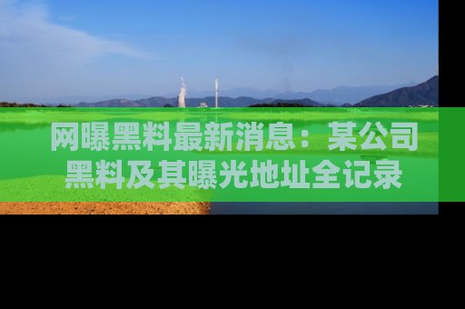 网曝黑料最新消息:某公司黑料及其曝光地址全记录