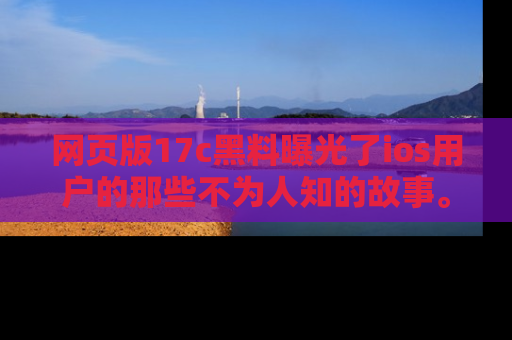 网页版17c黑料曝光了ios用户的那些不为人知的故事。