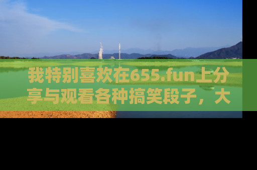 我特别喜欢在655.fun上分享与观看各种搞笑段子,大家一起来享受乐趣吧!