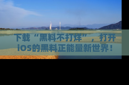 下载“黑料不打烊”,打开iOS的黑料正能量新世界!