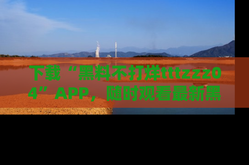 下载“黑料不打烊tttzzz04”APP,随时观看最新黑料不打烊tttzzz04在线!