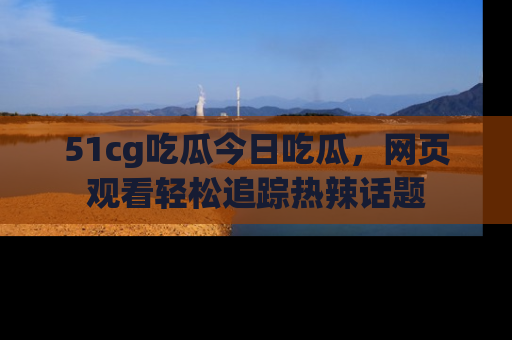 51cg吃瓜今日吃瓜,网页观看轻松追踪热辣话题