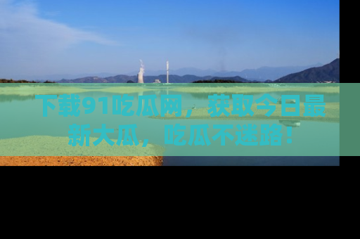 下载91吃瓜网,获取今日最新大瓜,吃瓜不迷路!