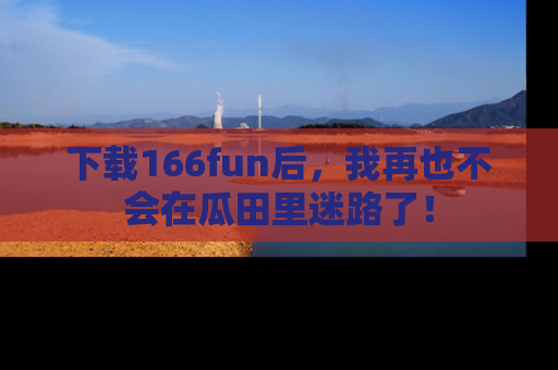 下载166fun后,我再也不会在瓜田里迷路了!