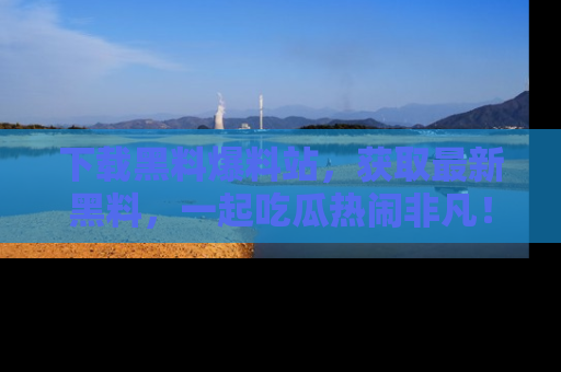下载黑料爆料站,获取最新黑料,一起吃瓜热闹非凡!