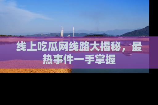 线上吃瓜网线路大揭秘,最热事件一手掌握
