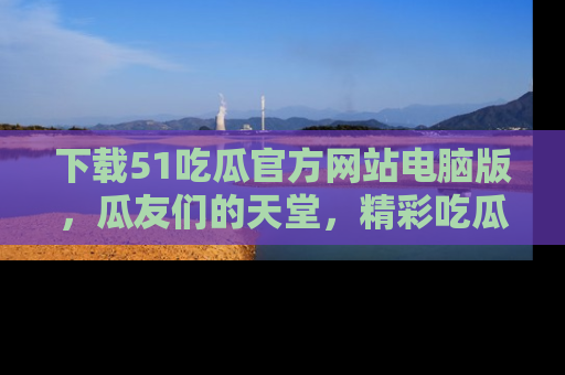 下载51吃瓜官方网站电脑版,瓜友们的天堂,精彩吃瓜故事不容错过!