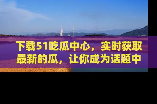 下载51吃瓜中心,实时获取最新的瓜,让你成为话题中心的焦点!