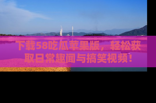 下载58吃瓜苹果版,轻松获取日常趣闻与搞笑视频!