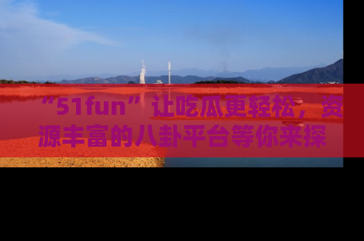 “51fun”让吃瓜更轻松,资源丰富的八卦平台等你来探索!